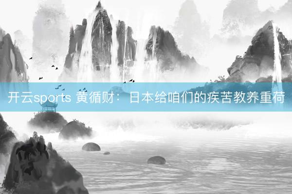 开云sports 黄循财：日本给咱们的疾苦教养重荷