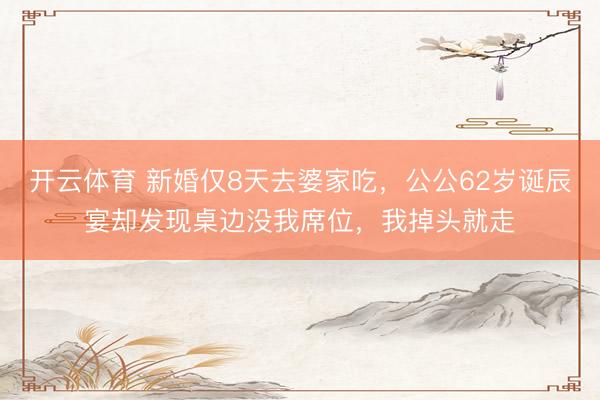 开云体育 新婚仅8天去婆家吃，公公62岁诞辰宴却发现桌边没我席位，我掉头就走