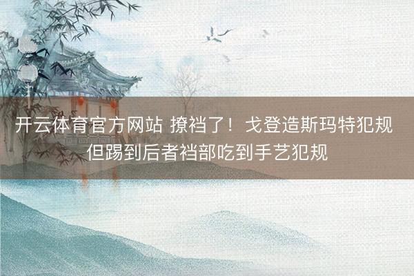 开云体育官方网站 撩裆了！戈登造斯玛特犯规 但踢到后者裆部吃到手艺犯规