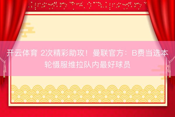 开云体育 2次精彩助攻！曼联官方：B费当选本轮慑服维拉队内最好球员