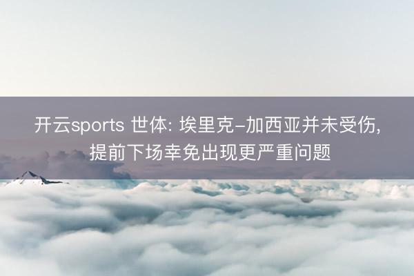 开云sports 世体: 埃里克-加西亚并未受伤， 提前下场幸免出现更严重问题