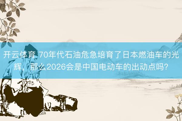 开云体育 70年代石油危急培育了日本燃油车的光辉，那么2026会是中国电动车的出动点吗？