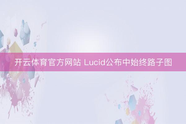 开云体育官方网站 Lucid公布中始终路子图