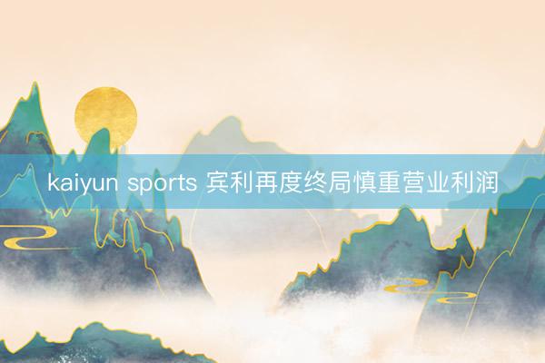 kaiyun sports 宾利再度终局慎重营业利润