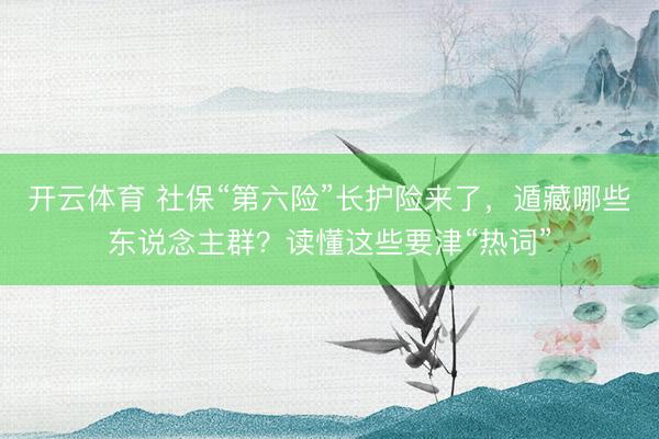 开云体育 社保“第六险”长护险来了，遁藏哪些东说念主群？读懂这些要津“热词”
