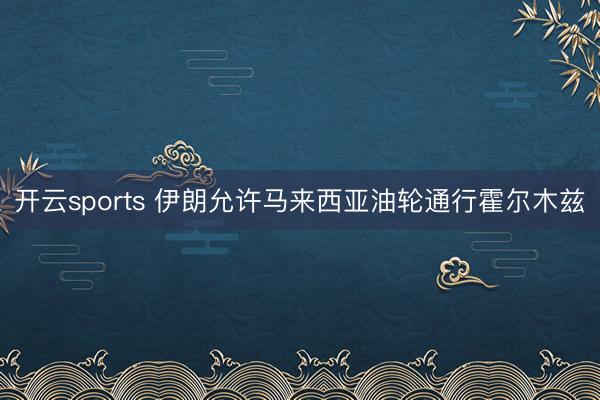开云sports 伊朗允许马来西亚油轮通行霍尔木兹