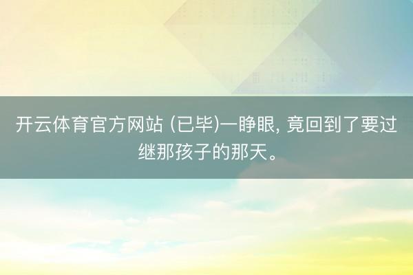 开云体育官方网站 (已毕)一睁眼, 竟回到了要过继那孩子的那天。