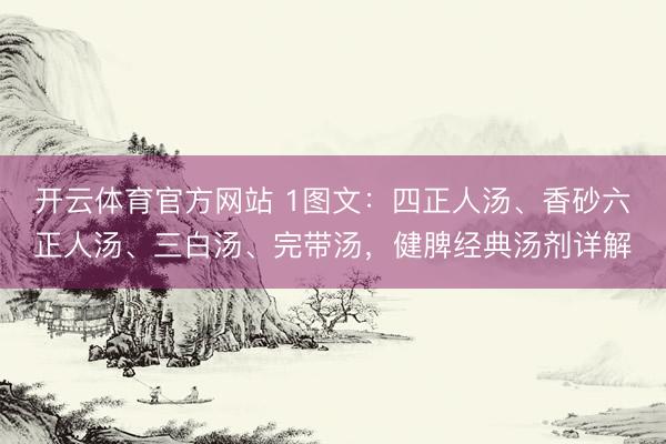 开云体育官方网站 1图文：四正人汤、香砂六正人汤、三白汤、完带汤，健脾经典汤剂详解