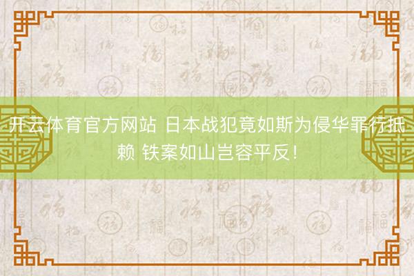 开云体育官方网站 日本战犯竟如斯为侵华罪行抵赖 铁案如山岂容平反！